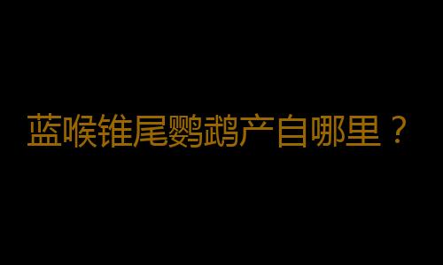 蓝喉锥尾鹦鹉产自哪里？蓝喉锥尾鹦鹉的简介