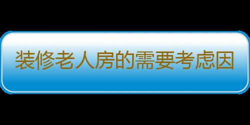 装修老人房的需要考虑因素有哪些？